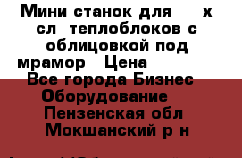 Мини станок для 3-4 х.сл. теплоблоков с облицовкой под мрамор › Цена ­ 90 000 - Все города Бизнес » Оборудование   . Пензенская обл.,Мокшанский р-н